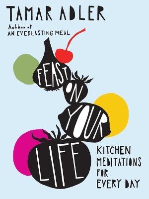 Feast on Your Life: Kitchen Meditations for Every Day - Tamar Adler - cover
