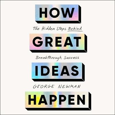 How Great Ideas Happen: The Hidden Steps Behind Breakthrough Success - George Newman - cover