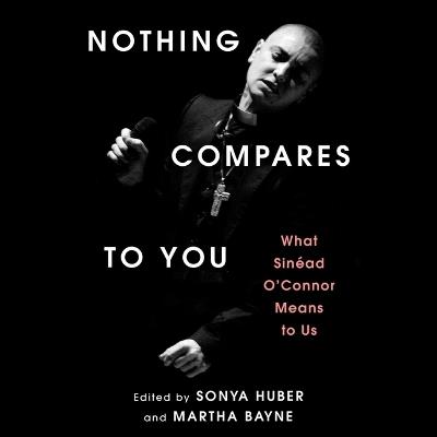 Nothing Compares to You: What Sinead O'Connor Means to Us - Sonya Huber,Martha Bayne - cover
