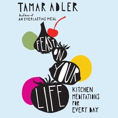 Feast on Your Life: Kitchen Meditations for Every Day - Tamar Adler - cover