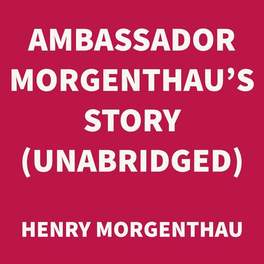 Ambassador Morgenthau's Story (UNABRIDGED)