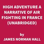 High Adventure A Narrative of Air Fighting in France (UNABRIDGED)