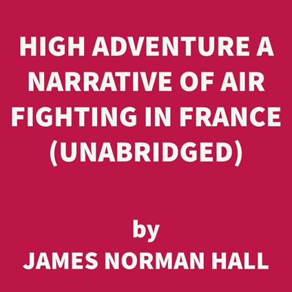 High Adventure A Narrative of Air Fighting in France (UNABRIDGED)
