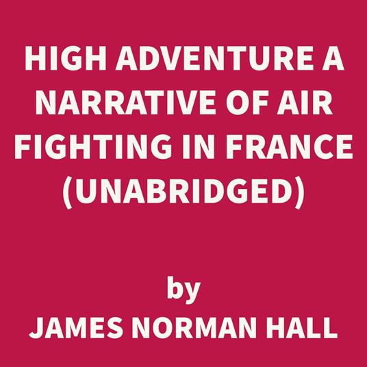 High Adventure A Narrative of Air Fighting in France (UNABRIDGED)