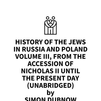 History of the Jews in Russia and Poland Volume III, From the Accession of Nicholas II until the Present Day (UNABRIDGED)
