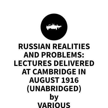 Russian Realities and Problems: Lectures delivered at Cambridge in August 1916 (UNABRIDGED)