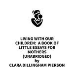 Living With Our Children: A Book of Little Essays for Mothers (UNABRIDGED)
