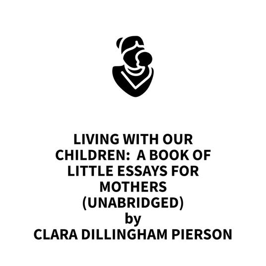 Living With Our Children: A Book of Little Essays for Mothers (UNABRIDGED)