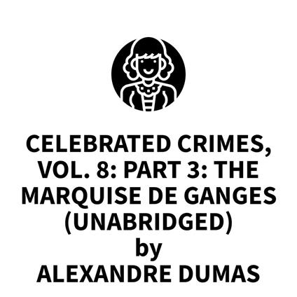 Celebrated Crimes, Vol. 8: Part 3: The Marquise de Ganges (UNABRIDGED)