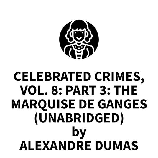Celebrated Crimes, Vol. 8: Part 3: The Marquise de Ganges (UNABRIDGED)