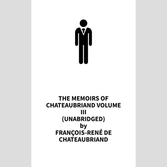 The Memoirs of Chateaubriand Volume III (UNABRIDGED)
