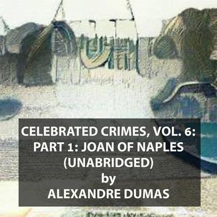 Celebrated Crimes, Vol. 6: Part 1: Joan of Naples (UNABRIDGED)