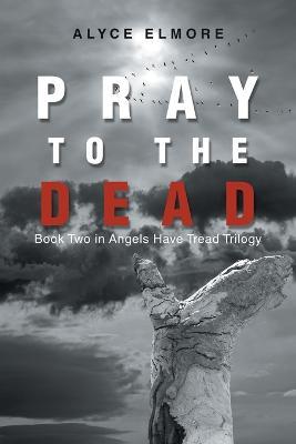 Pray to the Dead: Book Two in Angels Have Tread Trilogy - Alyce Elmore - cover