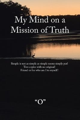 My Mind on a Mission of Truth: Simple Is Not as Simple as Simple Seems Simply Put! Two Copies with No Original Friend or Foe Who Am I to Myself - O - cover