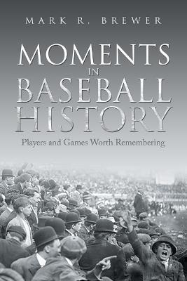 Moments in Baseball History: Players and Games Worth Remembering - Mark R Brewer - cover