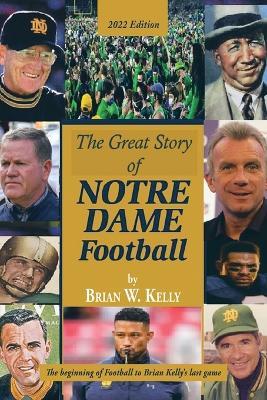 The Great Story of Notre Dame Football: The Beginning of Football to Brian Kelly's Last Game 2022 Edition - Brian W Kelly - cover