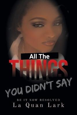 All the Things You Didn't Say: Be It Now Resolved - La Quan Lark - cover