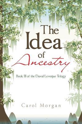The Idea of Ancestry: Book Iii of the Duval/Leveque Trilogy - Carol Morgan - cover