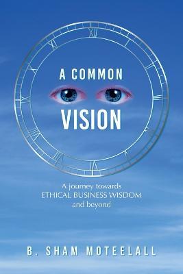 A Common Vision: A Journey Towards Ethical Business Wisdom and Beyond - B Sham Moteelall - cover