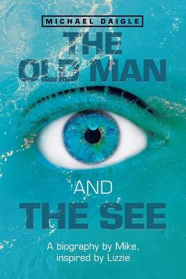 The Old Man and the See: A Biography by Mike, Inspired by Lizzie - Michael Daigle - cover