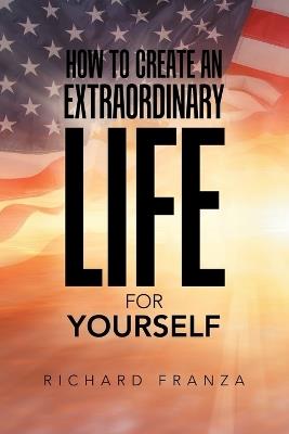 How to Create an Extraordinary Life for Yourself - Richard Franza - cover