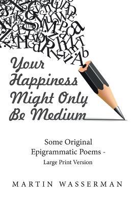Your Happiness Might Only Be Medium: Some Original Epigrammatic Poems - Large Print Version - Martin Wasserman - cover