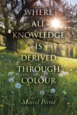 Where All Knowledge Is Derived Through Colour - Marcel Perrot - cover