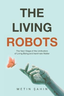 The Living Robots: The Next Stage of the Unification of Living Being and Inanimate Matter - Metin Sahin - cover