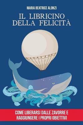Il Libricino della Felicita: come liberarsi dalle zavorre e raggiungere i propri obiettivi - Maria Beatrice Alonzi - cover