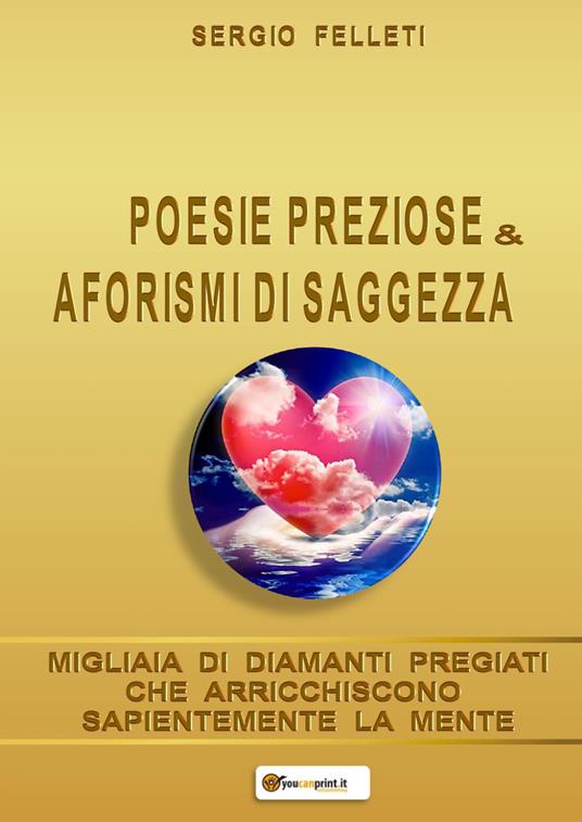 Poesie preziose & aforismi di saggezza. Migliaia di diamanti pregiati che arricchiscono sapientemente la mente - Sergio Felleti - copertina