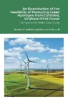 An Examination of the Feasibility of Producing Green Hydrogen from Curtailed, Onshore Wind Power using a North Wales Case Study - Victoria Griffiths,Charles Dunnill - cover