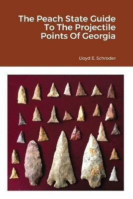 The Peach State Guide To The Projectile Points Of Georgia - Lloyd Schroder - cover