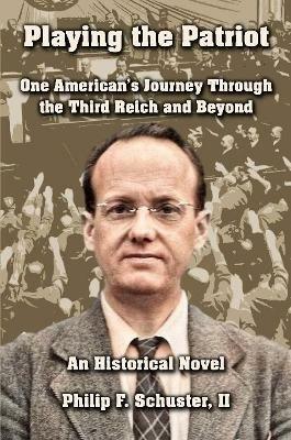 Playing the Patriot: One American's Journey Through the Third Reich and Beyond: An Historical Novel - II, Philip F. Schuster - cover