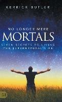 No Longer Mere Mortals: Seven Secrets to Living the Supernatural Life - Kerrick Butler - cover