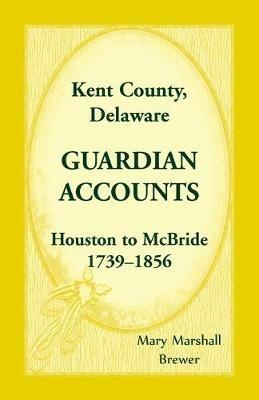 Kent County, Delaware Guardian Accounts: Houston to McBride, 1739-1856 - Mary Marshall Brewer - cover