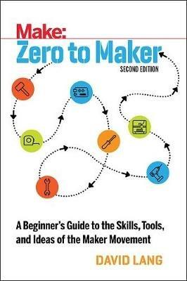 Zero to Maker 2e: A Beginner's Guide to the Skills, Tools, and Ideas of the Maker Movement - David Lang - cover