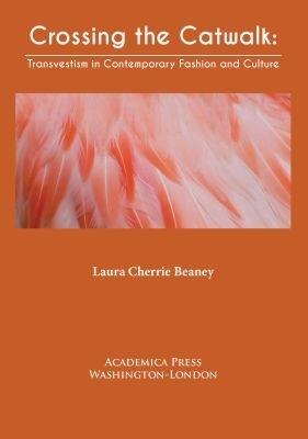 Crossing the Catwalk: Transvestism in Contemporary Fashion and Culture - Laura Cherrie Beaney - cover