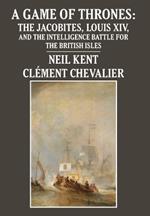 A Game of Thrones: The Jacobites, Louis XIV, and the Intelligence Battle for the British Isles