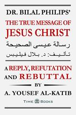 Dr. Bilal Philips’ The True Message of Jesus Christ: A Reply, Refutation and Rebuttal
