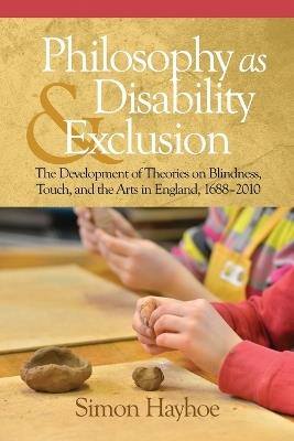 Philosophy as Disability & Exclusion: The Development of Theories on Blindness, Touch and the Arts in England, 1688-2010 - Simon Hayhoe - cover