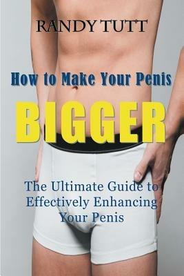 How to Make Your Penis BIGGER: The Ultimate Guide to Effectively Enhancing Your Penis - Randy Tutt - cover