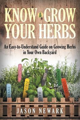Know and Grow Your Herbs: An Easy-to-Understand Guide on Growing Herbs in Your Own Backyard - Jason Newark - cover