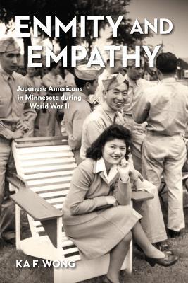 Enmity and Empathy: Japanese Americans in Minnesota During World War II - Ka F Wong - cover
