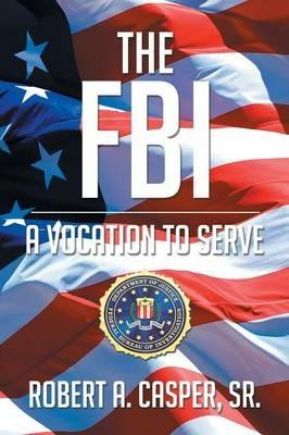 The FBI, a Vocation to Serve - Robert a Casper Sr - cover