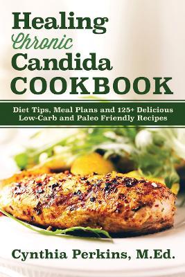 Healing Chronic Candida Cookbook: Diet Tips, Meal Plans, and 125+ Delicious Low-Carb and Paleo-Friendly Recipes - Cynthia Perkins - cover