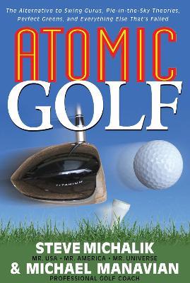 Atomic Golf: The Alternative to Swing Gurus, Pie-In-The-Sky Theories, Perfect Greens, and Everything Else That's Failed - Steve Michalik,Michael Manavian - cover