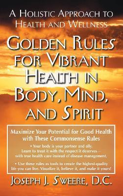 Golden Rules for Vibrant Health in Body, Mind, and Spirit: A Holistic Approach to Health and Wellness - Joseph J. Sweere - cover