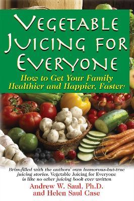 Vegetable Juicing for Everyone: How to Get Your Family Healther and Happier, Faster! - Andrew W. Saul,Helen Saul Case - cover