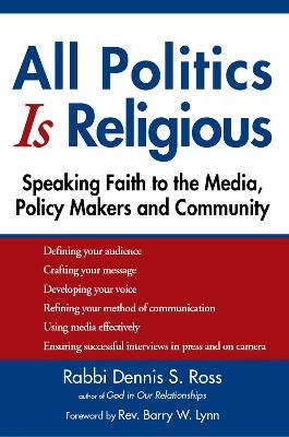 All Politics Is Religious: Speaking Faith to the Media, Policy Makers and Community - Dennis S. Ross - cover