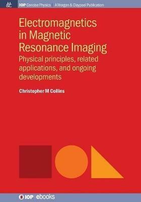 Electromagnetics in Magnetic Resonance Imaging: Physical Principles, Related Applications, and Ongoing Developments - Christopher M. Collins - cover
